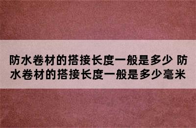 防水卷材的搭接长度一般是多少 防水卷材的搭接长度一般是多少毫米